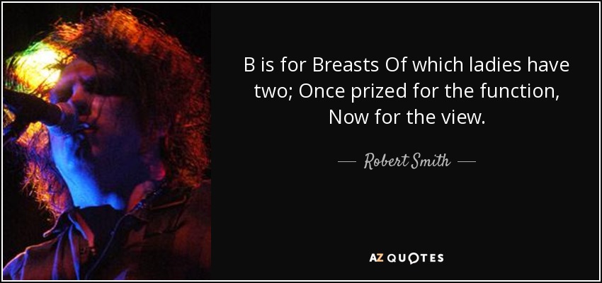 B is for Breasts Of which ladies have two; Once prized for the function, Now for the view. - Robert Smith