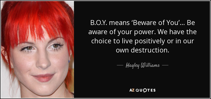 B.O.Y. means ‘Beware of You’… Be aware of your power. We have the choice to live positively or in our own destruction. - Hayley Williams