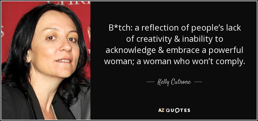 B*tch: a reflection of people’s lack of creativity & inability to acknowledge & embrace a powerful woman; a woman who won’t comply. - Kelly Cutrone