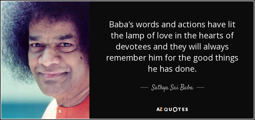 Baba's words and actions have lit the lamp of love in the hearts of devotees and they will always remember him for the good things he has done. - Sathya Sai Baba