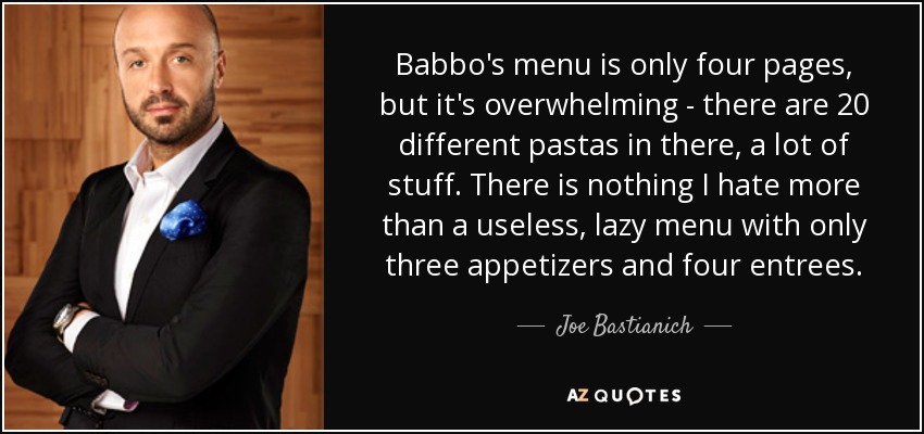 Babbo's menu is only four pages, but it's overwhelming - there are 20 different pastas in there, a lot of stuff. There is nothing I hate more than a useless, lazy menu with only three appetizers and four entrees. - Joe Bastianich