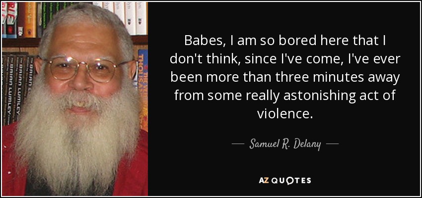Babes, I am so bored here that I don't think, since I've come, I've ever been more than three minutes away from some really astonishing act of violence. - Samuel R. Delany