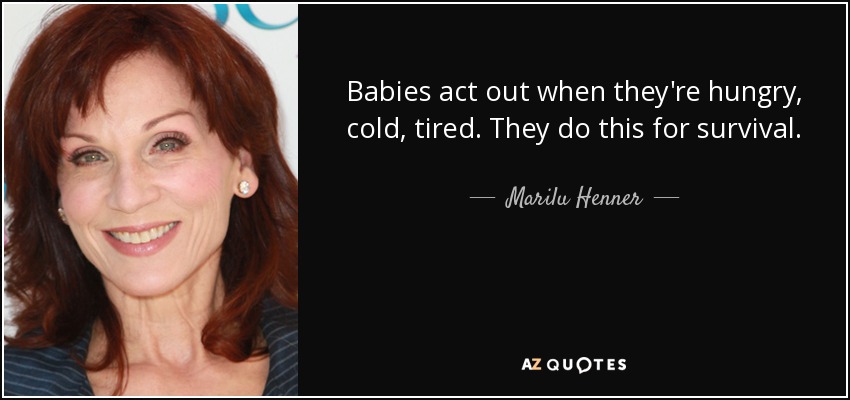 Babies act out when they're hungry, cold, tired. They do this for survival. - Marilu Henner