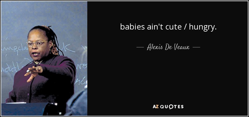 babies ain't cute / hungry. - Alexis De Veaux