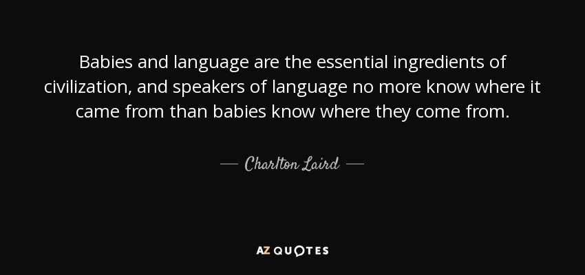 Babies and language are the essential ingredients of civilization, and speakers of language no more know where it came from than babies know where they come from. - Charlton Laird