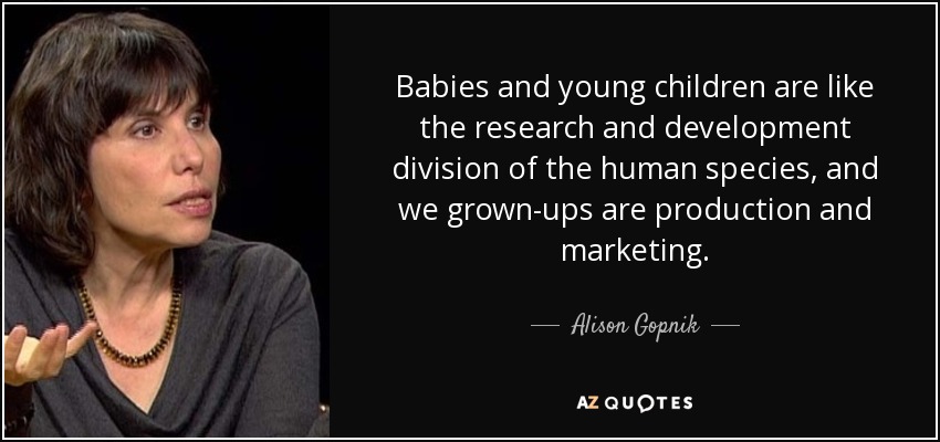 Babies and young children are like the research and development division of the human species, and we grown-ups are production and marketing. - Alison Gopnik