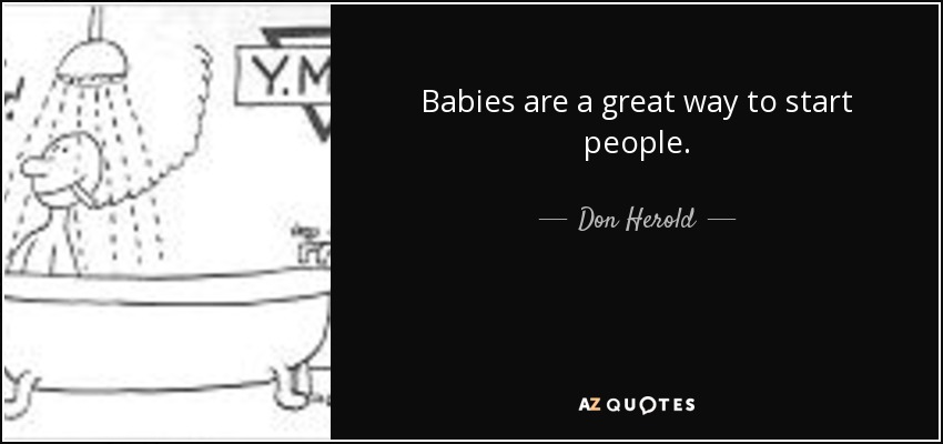 Babies are a great way to start people. - Don Herold