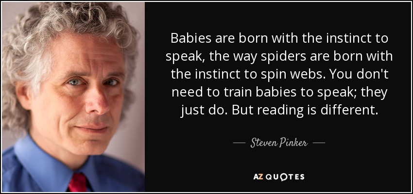 Babies are born with the instinct to speak, the way spiders are born with the instinct to spin webs. You don't need to train babies to speak; they just do. But reading is different. - Steven Pinker