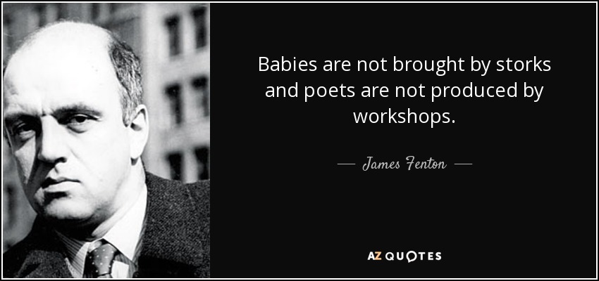 Babies are not brought by storks and poets are not produced by workshops. - James Fenton