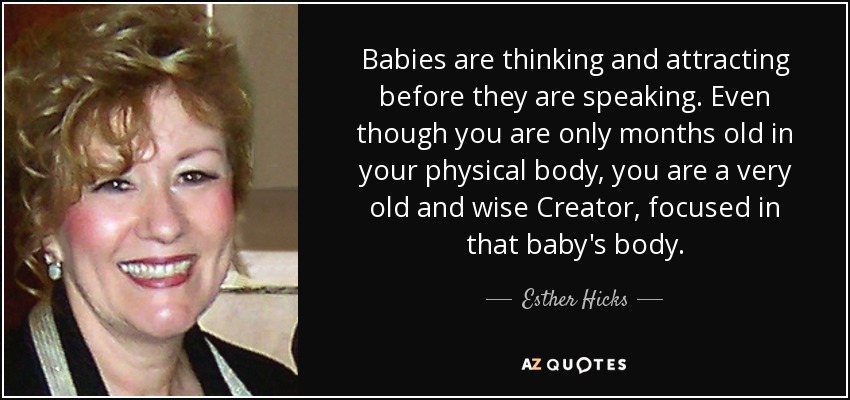 Babies are thinking and attracting before they are speaking. Even though you are only months old in your physical body, you are a very old and wise Creator, focused in that baby's body. - Esther Hicks