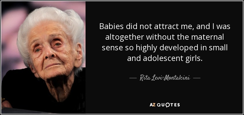 Babies did not attract me, and I was altogether without the maternal sense so highly developed in small and adolescent girls. - Rita Levi-Montalcini