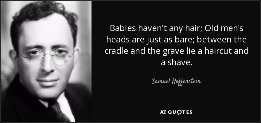 Babies haven't any hair; Old men's heads are just as bare; between the cradle and the grave lie a haircut and a shave. - Samuel Hoffenstein