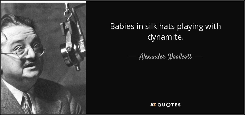 Babies in silk hats playing with dynamite. - Alexander Woollcott