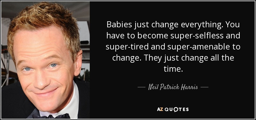 Babies just change everything. You have to become super-selfless and super-tired and super-amenable to change. They just change all the time. - Neil Patrick Harris