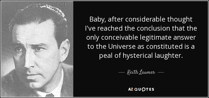Baby, after considerable thought I've reached the conclusion that the only conceivable legitimate answer to the Universe as constituted is a peal of hysterical laughter. - Keith Laumer