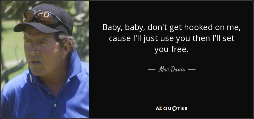 Baby, baby, don't get hooked on me, cause I'll just use you then I'll set you free. - Mac Davis