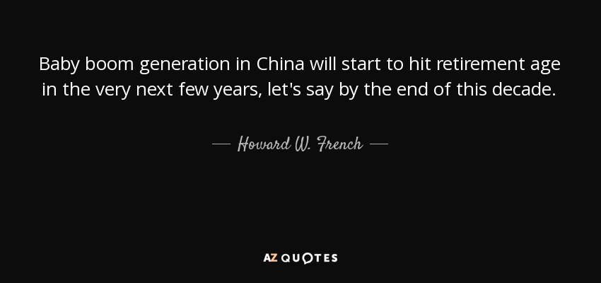 Baby boom generation in China will start to hit retirement age in the very next few years, let's say by the end of this decade. - Howard W. French