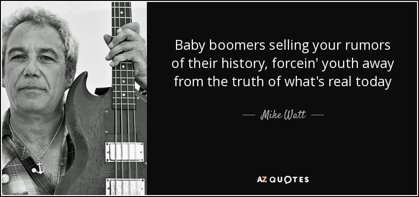 Baby boomers selling your rumors of their history, forcein' youth away from the truth of what's real today - Mike Watt