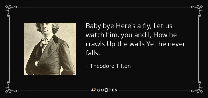 Baby bye Here's a fly, Let us watch him. you and I, How he crawls Up the walls Yet he never falls. - Theodore Tilton
