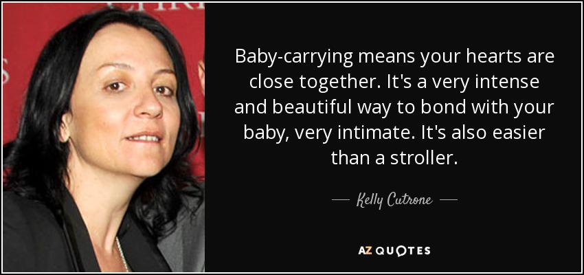 Baby-carrying means your hearts are close together. It's a very intense and beautiful way to bond with your baby, very intimate. It's also easier than a stroller. - Kelly Cutrone