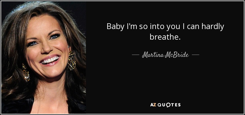Baby I'm so into you I can hardly breathe. - Martina McBride