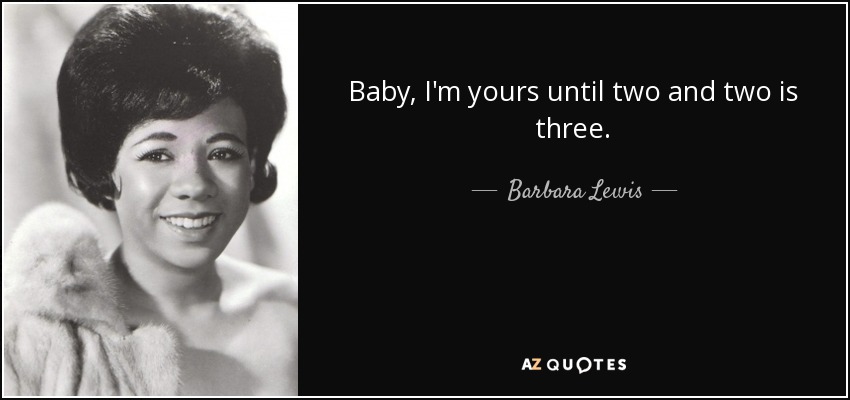 Baby, I'm yours until two and two is three. - Barbara Lewis