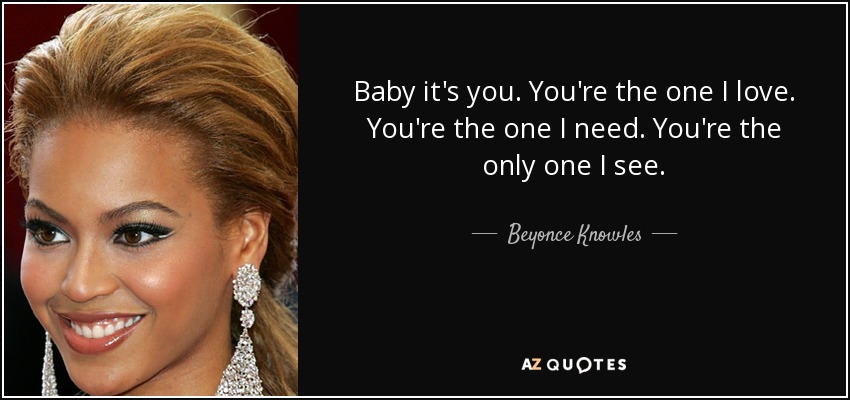 Baby it's you. You're the one I love. You're the one I need. You're the only one I see. - Beyonce Knowles