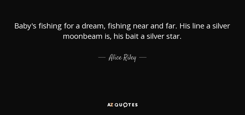 Baby's fishing for a dream, fishing near and far. His line a silver moonbeam is, his bait a silver star. - Alice Riley