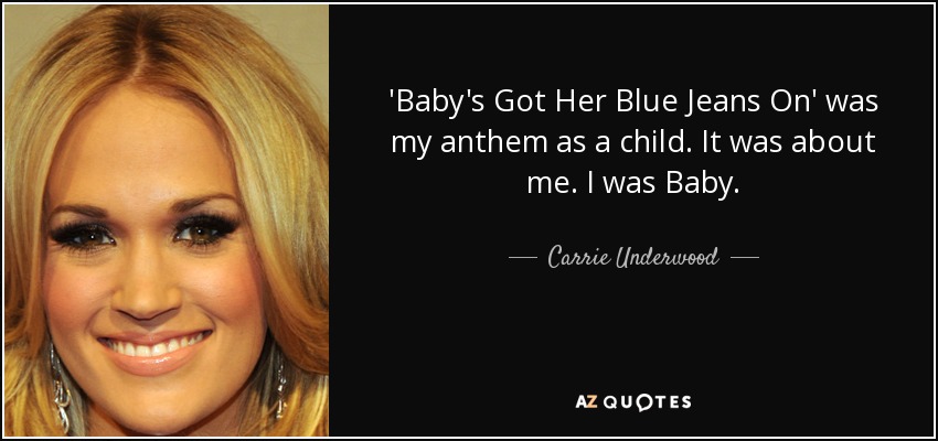 'Baby's Got Her Blue Jeans On' was my anthem as a child. It was about me. I was Baby. - Carrie Underwood