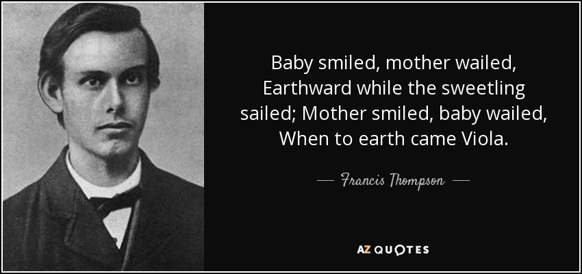 Baby smiled, mother wailed, Earthward while the sweetling sailed; Mother smiled, baby wailed, When to earth came Viola. - Francis Thompson