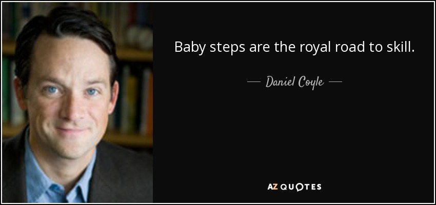 Baby steps are the royal road to skill. - Daniel Coyle