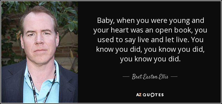 Baby, when you were young and your heart was an open book, you used to say live and let live. You know you did, you know you did, you know you did. - Bret Easton Ellis