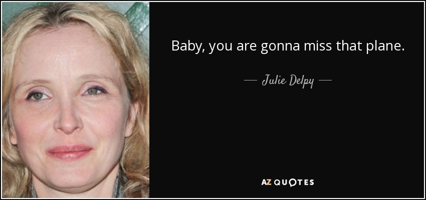 Baby, you are gonna miss that plane. - Julie Delpy