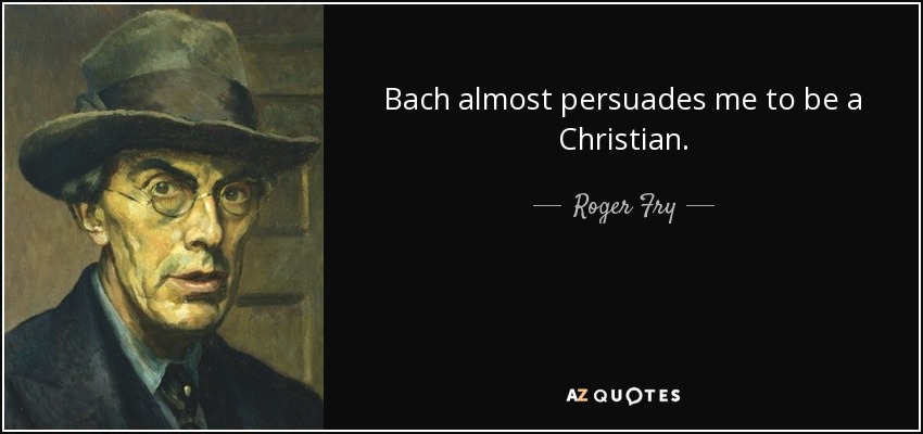 Bach almost persuades me to be a Christian. - Roger Fry