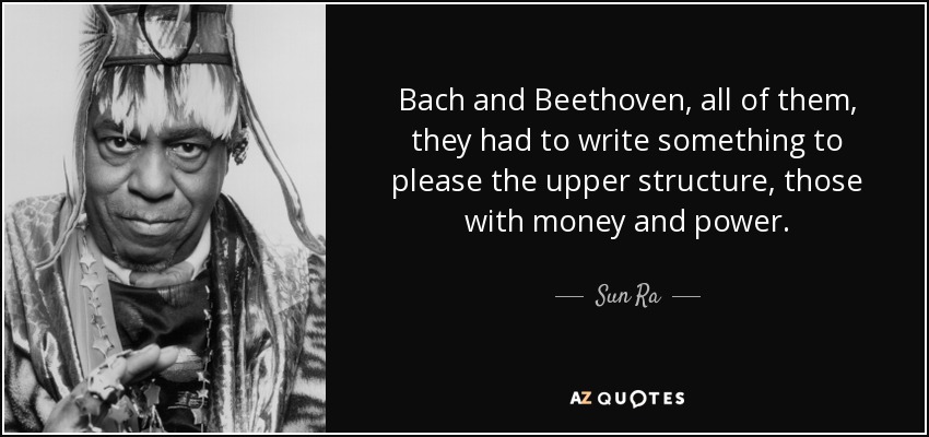 Bach and Beethoven, all of them, they had to write something to please the upper structure, those with money and power. - Sun Ra