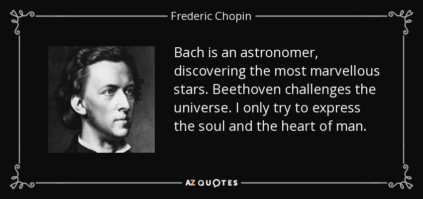 Bach is an astronomer, discovering the most marvellous stars. Beethoven challenges the universe. I only try to express the soul and the heart of man. - Frederic Chopin