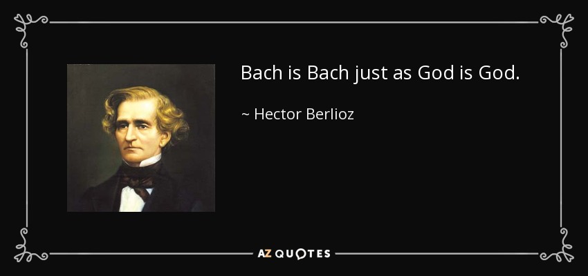 Bach is Bach just as God is God. - Hector Berlioz