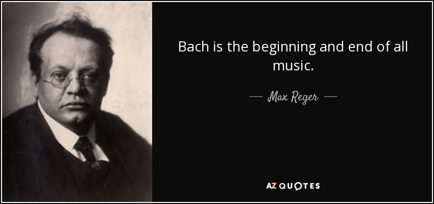 Bach is the beginning and end of all music. - Max Reger