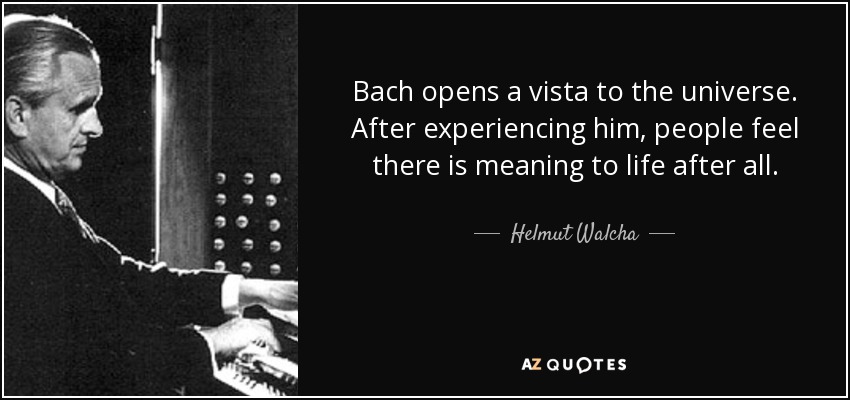 Bach opens a vista to the universe. After experiencing him, people feel there is meaning to life after all. - Helmut Walcha