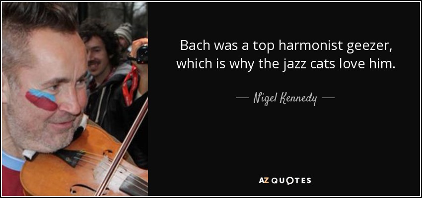 Bach was a top harmonist geezer, which is why the jazz cats love him. - Nigel Kennedy