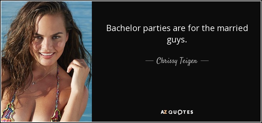 Bachelor parties are for the married guys. - Chrissy Teigen
