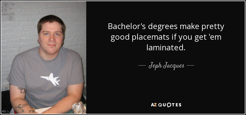 Bachelor's degrees make pretty good placemats if you get 'em laminated. - Jeph Jacques