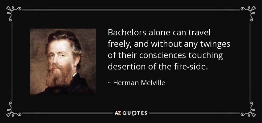 Bachelors alone can travel freely, and without any twinges of their consciences touching desertion of the fire-side. - Herman Melville