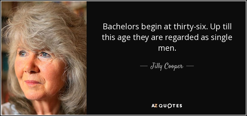 Bachelors begin at thirty-six. Up till this age they are regarded as single men. - Jilly Cooper