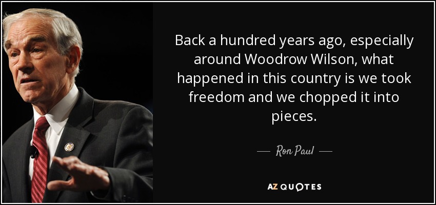Back a hundred years ago, especially around Woodrow Wilson, what happened in this country is we took freedom and we chopped it into pieces. - Ron Paul