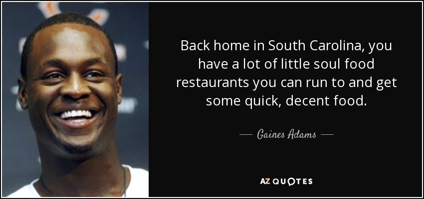 Back home in South Carolina, you have a lot of little soul food restaurants you can run to and get some quick, decent food. - Gaines Adams
