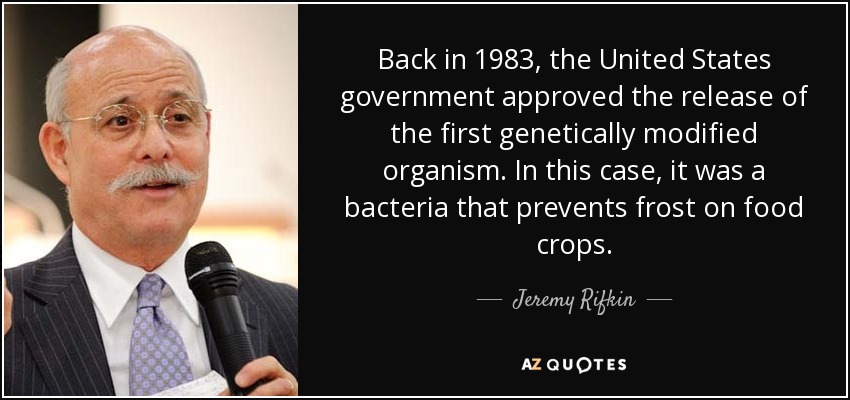 Back in 1983, the United States government approved the release of the first genetically modified organism. In this case, it was a bacteria that prevents frost on food crops. - Jeremy Rifkin