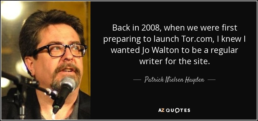 Back in 2008, when we were first preparing to launch Tor.com, I knew I wanted Jo Walton to be a regular writer for the site. - Patrick Nielsen Hayden