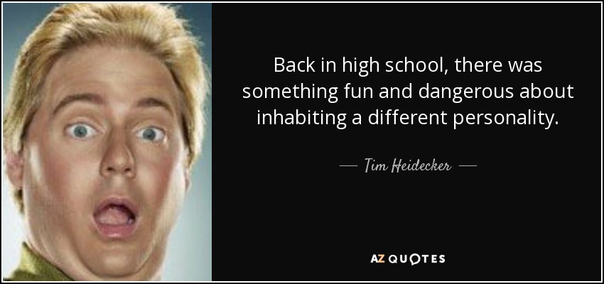 Back in high school, there was something fun and dangerous about inhabiting a different personality. - Tim Heidecker