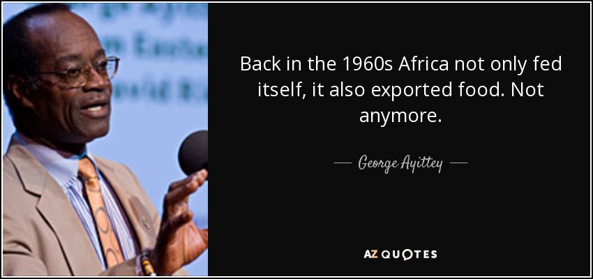 Back in the 1960s Africa not only fed itself, it also exported food. Not anymore. - George Ayittey